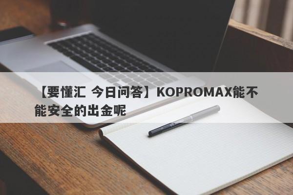 【要懂汇 今日问答】KOPROMAX能不能安全的出金呢
-第1张图片-要懂汇圈网