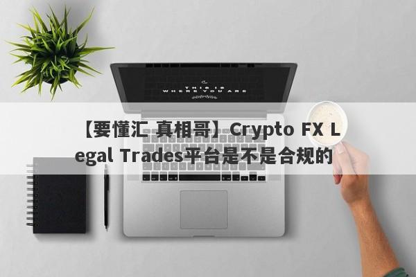 【要懂汇 真相哥】Crypto FX Legal Trades平台是不是合规的
-第1张图片-要懂汇圈网