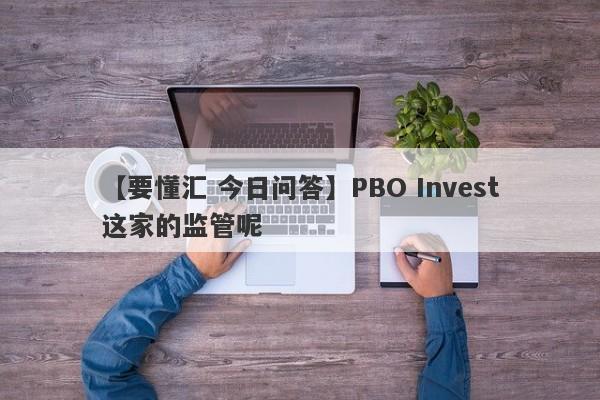 【要懂汇 今日问答】PBO Invest这家的监管呢
-第1张图片-要懂汇圈网