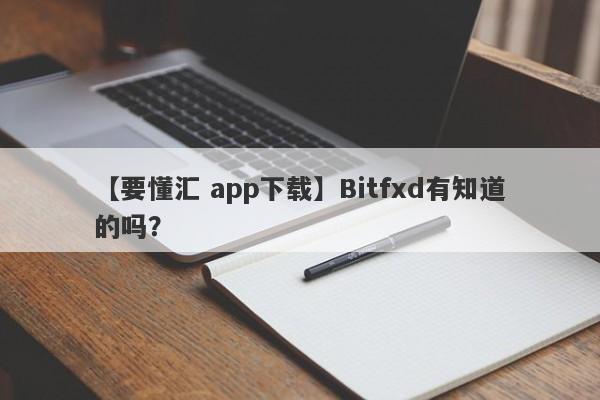 【要懂汇 app下载】Bitfxd有知道的吗？
-第1张图片-要懂汇圈网