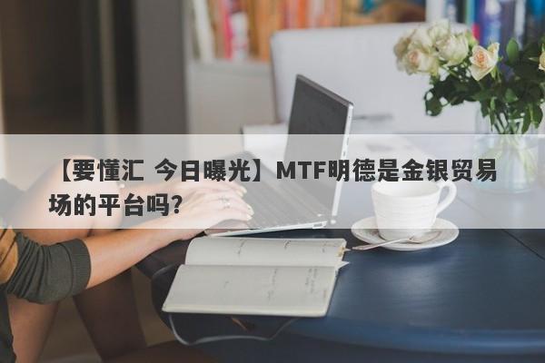 【要懂汇 今日曝光】MTF明德是金银贸易场的平台吗？
-第1张图片-要懂汇圈网