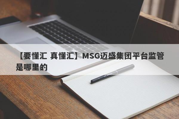 【要懂汇 真懂汇】MSG迈盛集团平台监管是哪里的
-第1张图片-要懂汇圈网