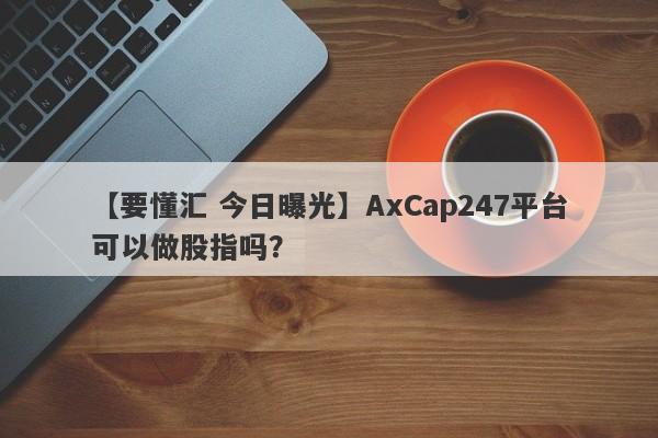 【要懂汇 今日曝光】AxCap247平台可以做股指吗？
-第1张图片-要懂汇圈网