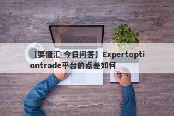 【要懂汇 今日问答】Expertoptiontrade平台的点差如何
-第1张图片-要懂汇圈网