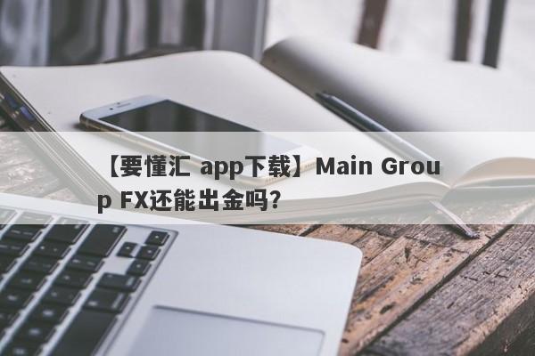 【要懂汇 app下载】Main Group FX还能出金吗？
-第1张图片-要懂汇圈网