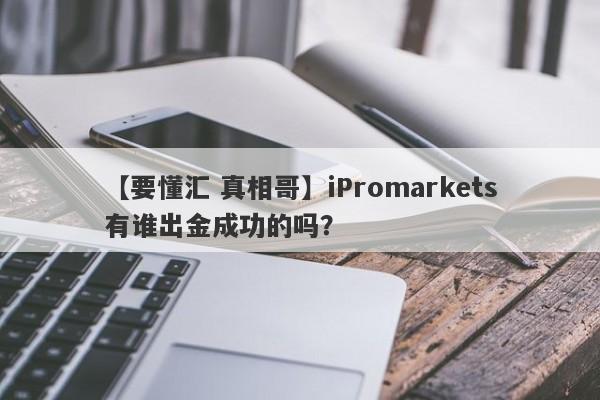 【要懂汇 真相哥】iPromarkets有谁出金成功的吗？
-第1张图片-要懂汇圈网