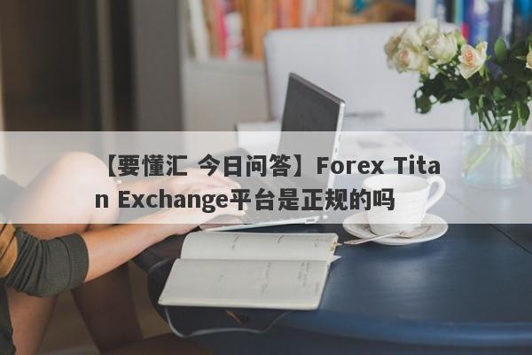 【要懂汇 今日问答】Forex Titan Exchange平台是正规的吗
-第1张图片-要懂汇圈网