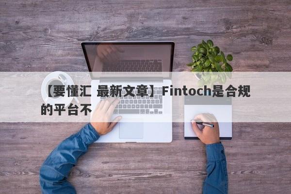 【要懂汇 最新文章】Fintoch是合规的平台不
-第1张图片-要懂汇圈网