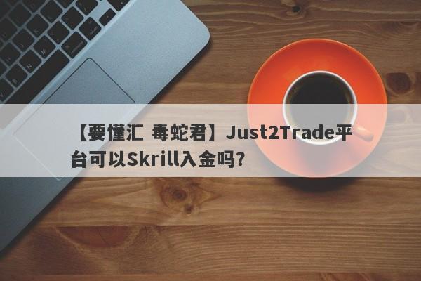 【要懂汇 毒蛇君】Just2Trade平台可以Skrill入金吗？
-第1张图片-要懂汇圈网