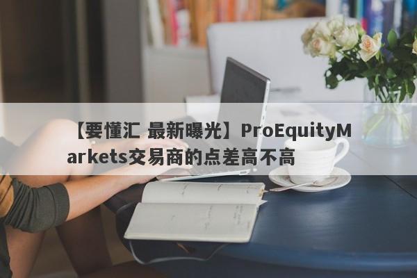 【要懂汇 最新曝光】ProEquityMarkets交易商的点差高不高
-第1张图片-要懂汇圈网