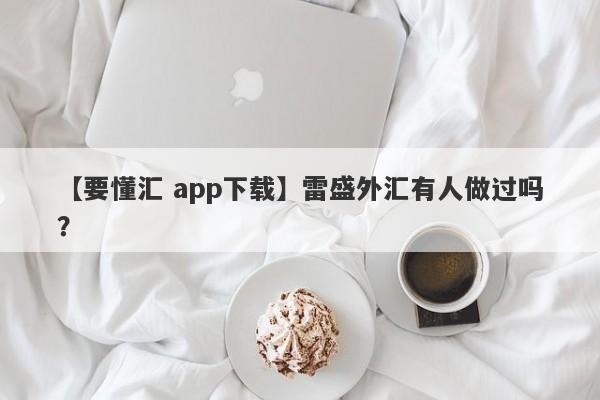 【要懂汇 app下载】雷盛外汇有人做过吗？
-第1张图片-要懂汇圈网