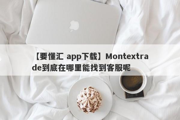 【要懂汇 app下载】Montextrade到底在哪里能找到客服呢
-第1张图片-要懂汇圈网