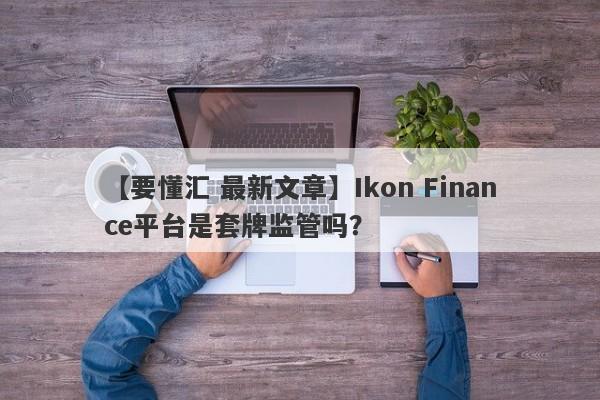 【要懂汇 最新文章】Ikon Finance平台是套牌监管吗？
-第1张图片-要懂汇圈网