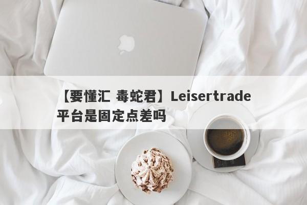 【要懂汇 毒蛇君】Leisertrade平台是固定点差吗
-第1张图片-要懂汇圈网