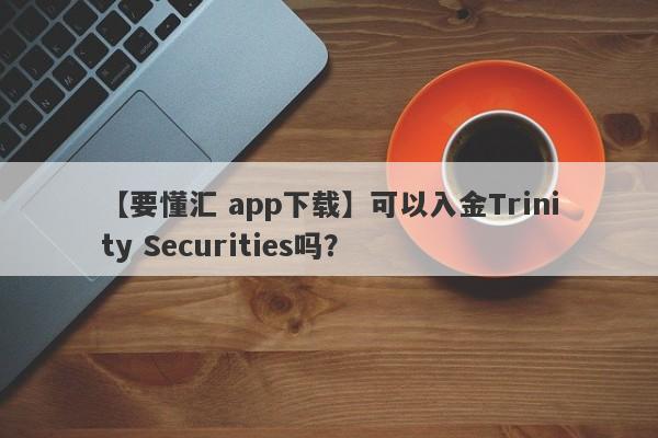 【要懂汇 app下载】可以入金Trinity Securities吗？
-第1张图片-要懂汇圈网