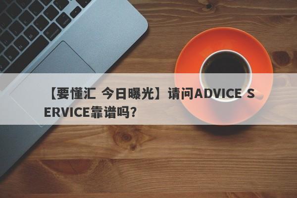 【要懂汇 今日曝光】请问ADVICE SERVICE靠谱吗？
-第1张图片-要懂汇圈网