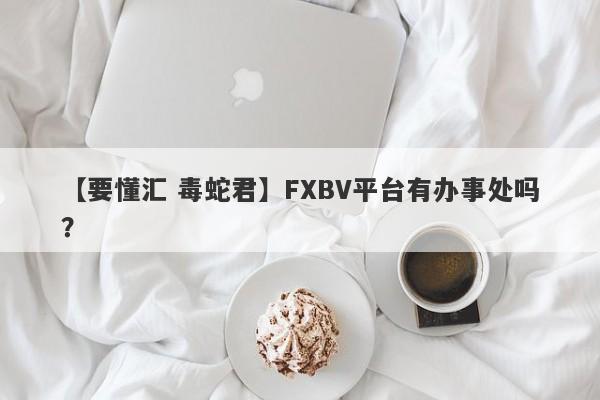 【要懂汇 毒蛇君】FXBV平台有办事处吗？
-第1张图片-要懂汇圈网