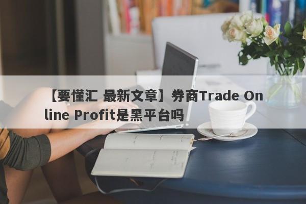 【要懂汇 最新文章】券商Trade Online Profit是黑平台吗
-第1张图片-要懂汇圈网