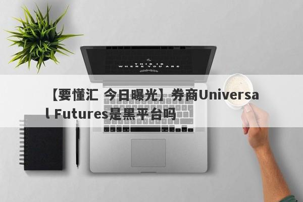 【要懂汇 今日曝光】券商Universal Futures是黑平台吗
-第1张图片-要懂汇圈网