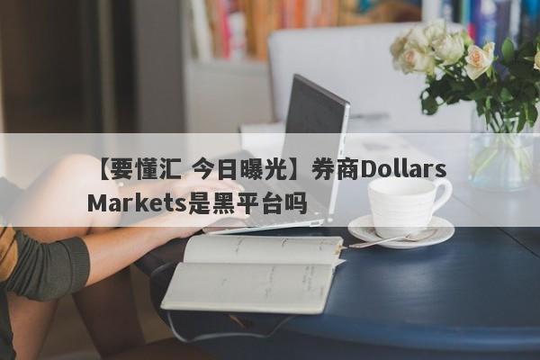 【要懂汇 今日曝光】券商Dollars Markets是黑平台吗
-第1张图片-要懂汇圈网