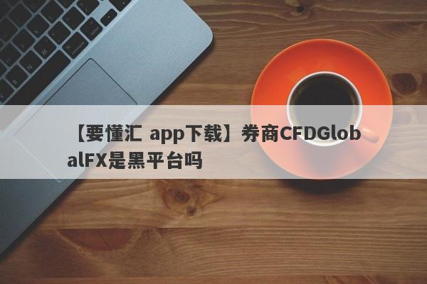 【要懂汇 app下载】券商CFDGlobalFX是黑平台吗
-第1张图片-要懂汇圈网