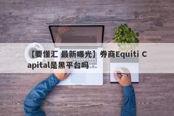 【要懂汇 最新曝光】券商Equiti Capital是黑平台吗
-第1张图片-要懂汇圈网