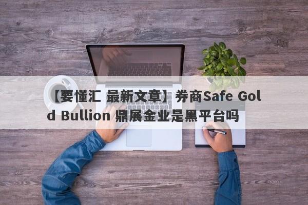 【要懂汇 最新文章】券商Safe Gold Bullion 鼎展金业是黑平台吗
-第1张图片-要懂汇圈网