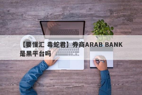 【要懂汇 毒蛇君】券商ARAB BANK是黑平台吗
-第1张图片-要懂汇圈网