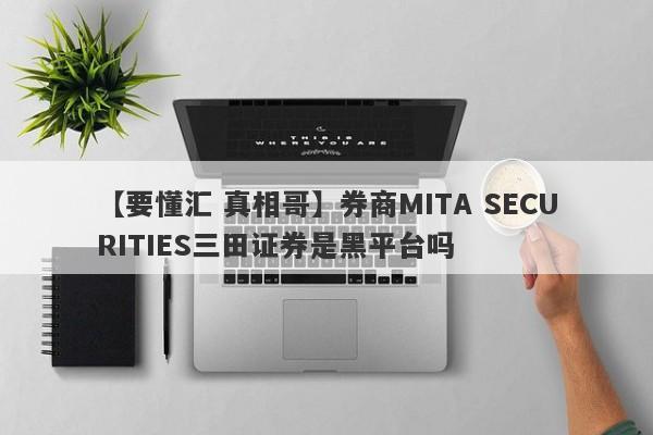 【要懂汇 真相哥】券商MITA SECURITIES三田证券是黑平台吗
-第1张图片-要懂汇圈网