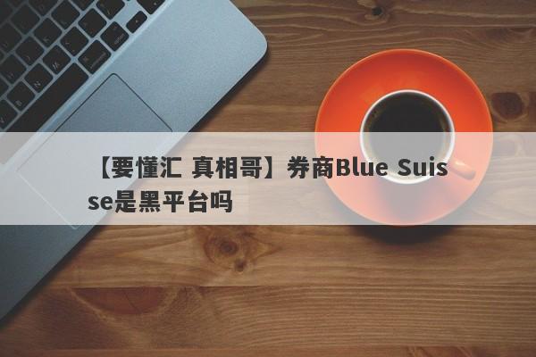 【要懂汇 真相哥】券商Blue Suisse是黑平台吗
-第1张图片-要懂汇圈网