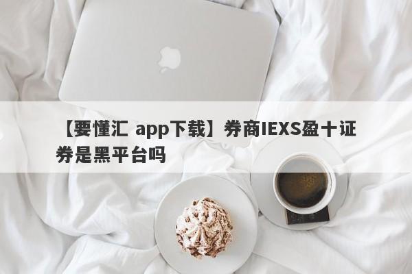 【要懂汇 app下载】券商IEXS盈十证券是黑平台吗
-第1张图片-要懂汇圈网