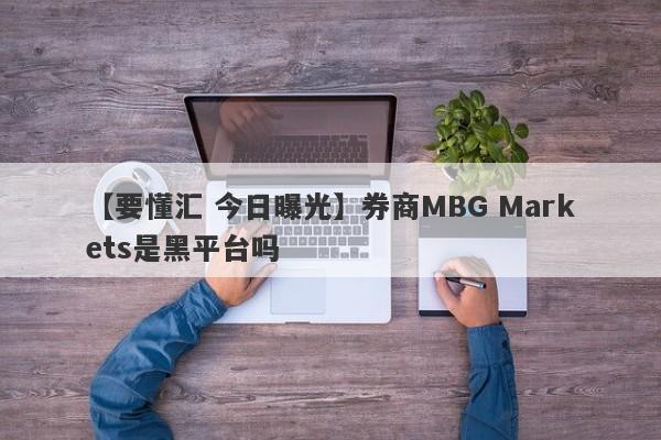 【要懂汇 今日曝光】券商MBG Markets是黑平台吗
-第1张图片-要懂汇圈网