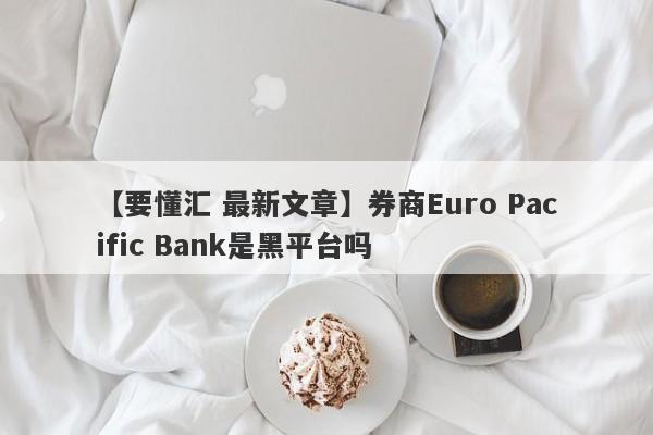 【要懂汇 最新文章】券商Euro Pacific Bank是黑平台吗
-第1张图片-要懂汇圈网