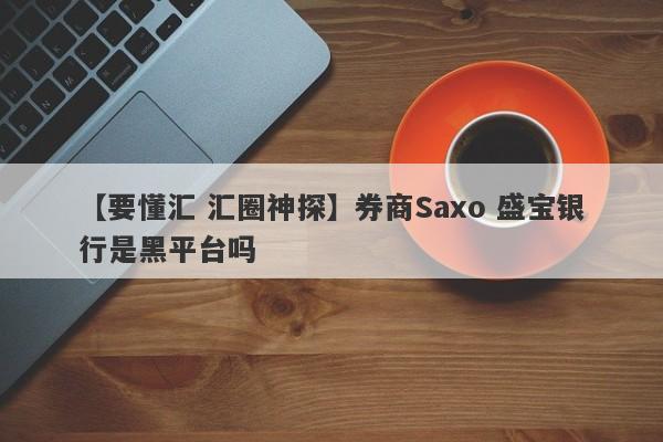 【要懂汇 汇圈神探】券商Saxo 盛宝银行是黑平台吗
-第1张图片-要懂汇圈网