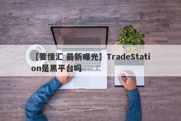 【要懂汇 最新曝光】TradeStation是黑平台吗
-第1张图片-要懂汇圈网