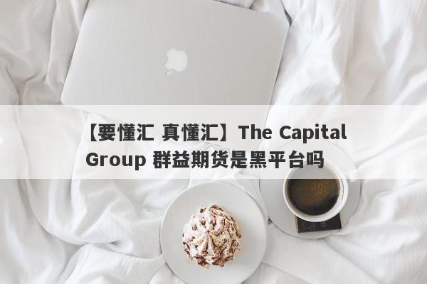 【要懂汇 真懂汇】The Capital Group 群益期货是黑平台吗
-第1张图片-要懂汇圈网