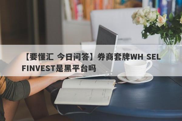 【要懂汇 今日问答】券商套牌WH SELFINVEST是黑平台吗
-第1张图片-要懂汇圈网