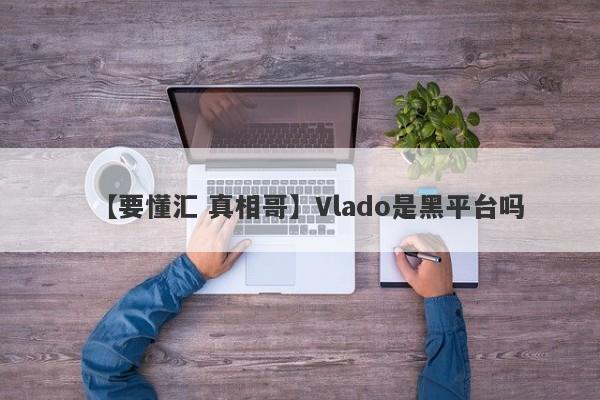 【要懂汇 真相哥】Vlado是黑平台吗
-第1张图片-要懂汇圈网