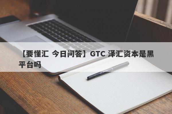 【要懂汇 今日问答】GTC 泽汇资本是黑平台吗
-第1张图片-要懂汇圈网