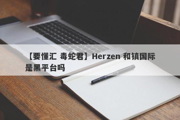 【要懂汇 毒蛇君】Herzen 和镇国际是黑平台吗
-第1张图片-要懂汇圈网