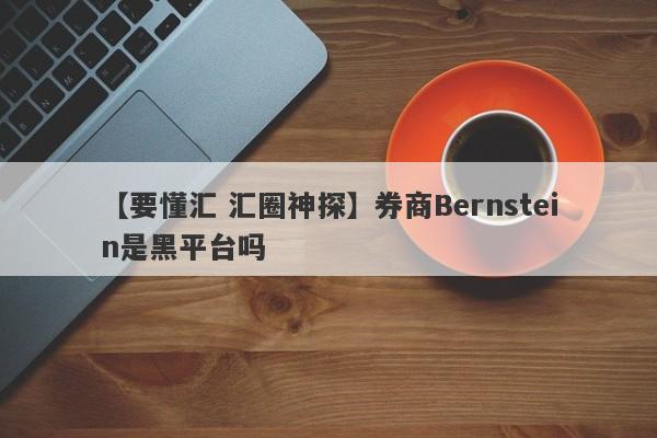 【要懂汇 汇圈神探】券商Bernstein是黑平台吗
-第1张图片-要懂汇圈网