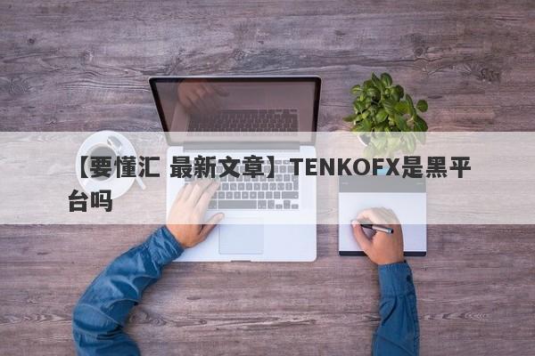 【要懂汇 最新文章】TENKOFX是黑平台吗
-第1张图片-要懂汇圈网