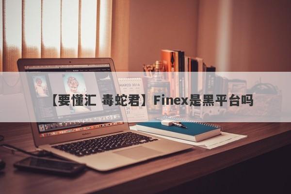 【要懂汇 毒蛇君】Finex是黑平台吗
-第1张图片-要懂汇圈网