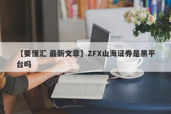 【要懂汇 最新文章】ZFX山海证券是黑平台吗
-第1张图片-要懂汇圈网