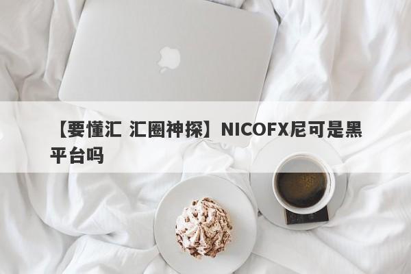 【要懂汇 汇圈神探】NICOFX尼可是黑平台吗
-第1张图片-要懂汇圈网