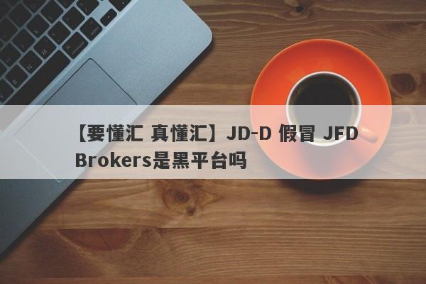 【要懂汇 真懂汇】JD-D 假冒 JFD Brokers是黑平台吗
-第1张图片-要懂汇圈网