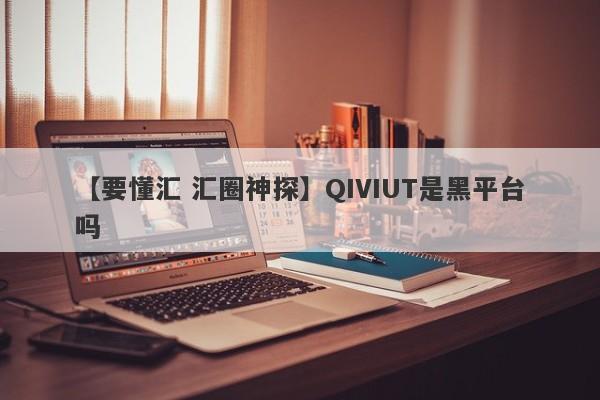 【要懂汇 汇圈神探】QIVIUT是黑平台吗
-第1张图片-要懂汇圈网