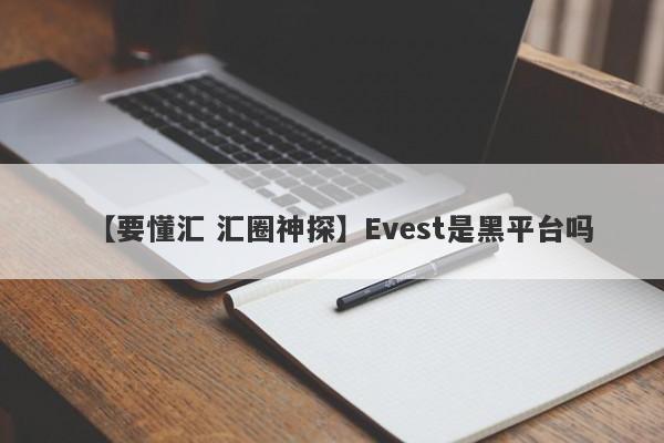 【要懂汇 汇圈神探】Evest是黑平台吗
-第1张图片-要懂汇圈网