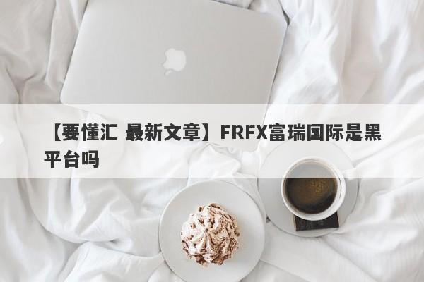 【要懂汇 最新文章】FRFX富瑞国际是黑平台吗
-第1张图片-要懂汇圈网