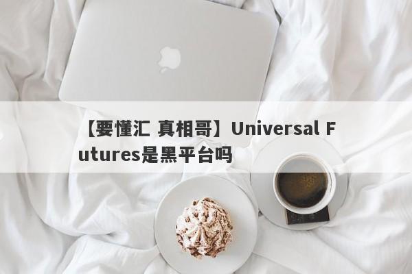 【要懂汇 真相哥】Universal Futures是黑平台吗
-第1张图片-要懂汇圈网